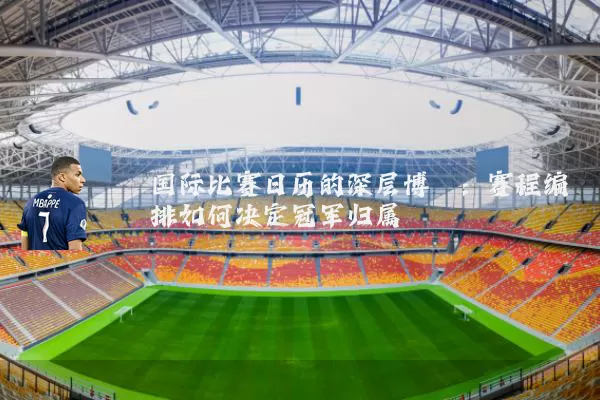 国际比赛日历的深层博弈：赛程编排如何决定冠军归属