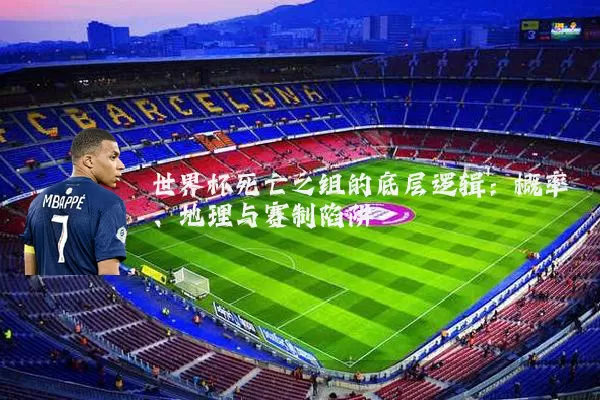 世界杯死亡之组的底层逻辑：概率、地理与赛制陷阱