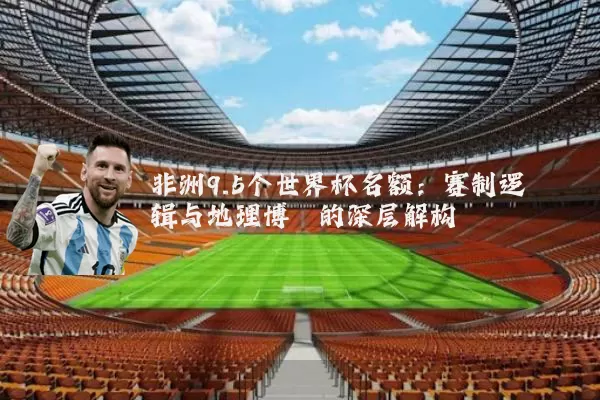 非洲9.5个世界杯名额：赛制逻辑与地理博弈的深层解构