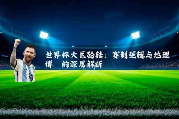 世界杯大区轮转：赛制逻辑与地理博弈的深层解析