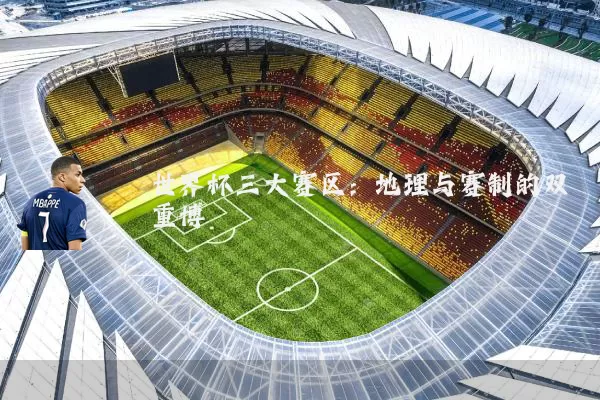 世界杯三大赛区：地理与赛制的双重博弈