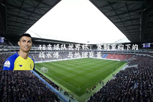 48支球队世界杯：赛制重构下的战术博弈与地理变量