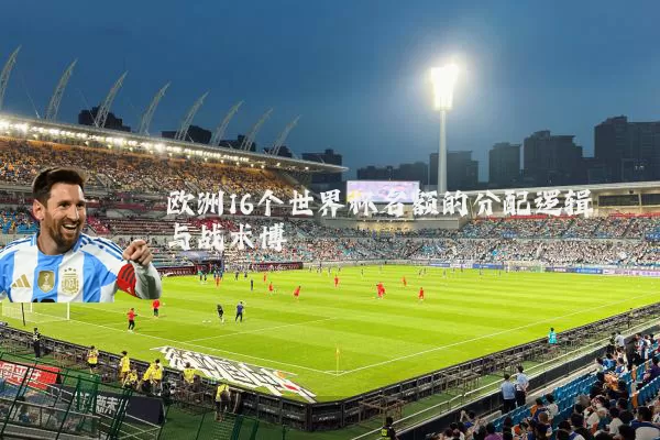 欧洲16个世界杯名额的分配逻辑与战术博弈