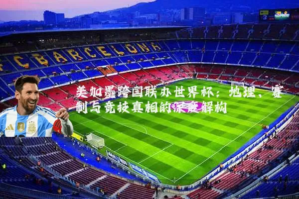 美加墨跨国联办世界杯：地理、赛制与竞技真相的深度解构