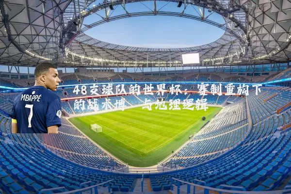 48支球队的世界杯：赛制重构下的战术博弈与地理逻辑