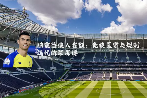 脑震荡换人名额：竞技医学与规则迭代的深层博弈