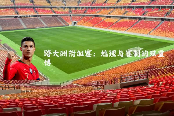 跨大洲附加赛：地理与赛制的双重博弈