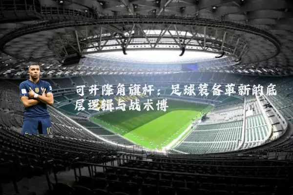 可升降角旗杆：足球装备革新的底层逻辑与战术博弈