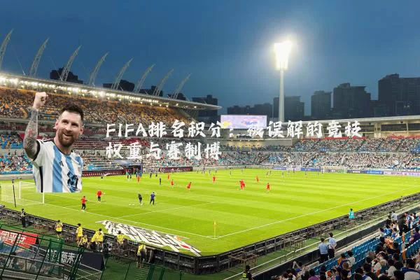 FIFA排名积分:被误解的竞技权重与赛制博弈