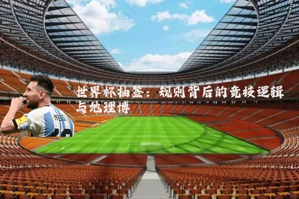 世界杯抽签:规则背后的竞技逻辑与地理博弈